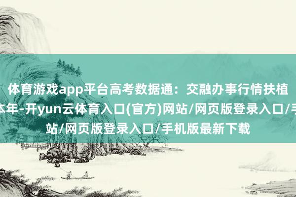 体育游戏app平台高考数据通：交融办事行情扶植高考志愿决议本年-开yun云体育入口(官方)网站/网页版登录入口/手机版最新下载