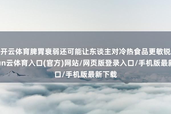 开云体育脾胃衰弱还可能让东谈主对冷热食品更敏锐-开yun云体育入口(官方)网站/网页版登录入口/手机版最新下载