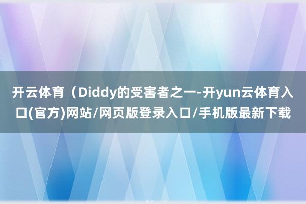 开云体育（Diddy的受害者之一-开yun云体育入口(官方)网站/网页版登录入口/手机版最新下载