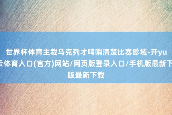 世界杯体育主裁马克列才鸣哨清楚比赛畛域-开yun云体育入口(官方)网站/网页版登录入口/手机版最新下载