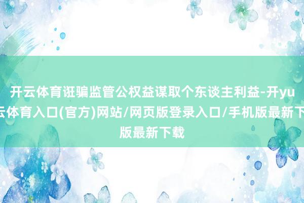 开云体育诳骗监管公权益谋取个东谈主利益-开yun云体育入口(官方)网站/网页版登录入口/手机版最新下载