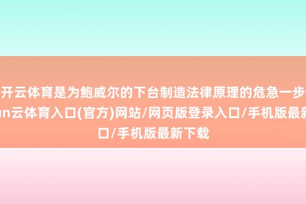 开云体育是为鲍威尔的下台制造法律原理的危急一步-开yun云体育入口(官方)网站/网页版登录入口/手机版最新下载