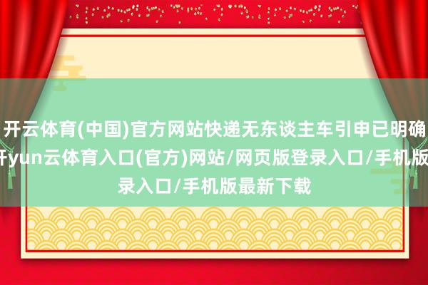 开云体育(中国)官方网站快递无东谈主车引申已明确时间表-开yun云体育入口(官方)网站/网页版登录入口/手机版最新下载