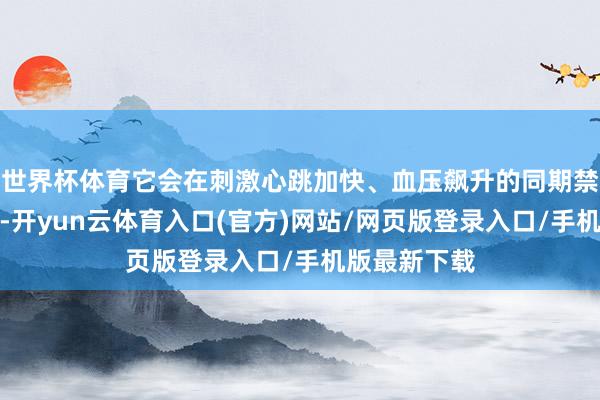 世界杯体育它会在刺激心跳加快、血压飙升的同期禁绝呼吸功能-开yun云体育入口(官方)网站/网页版登录入口/手机版最新下载