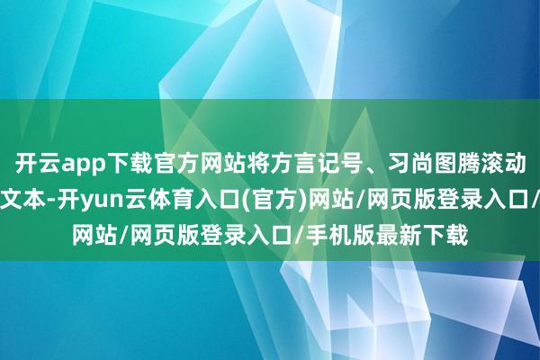 开云app下载官方网站将方言记号、习尚图腾滚动为可触摸的空间文本-开yun云体育入口(官方)网站/网页版登录入口/手机版最新下载