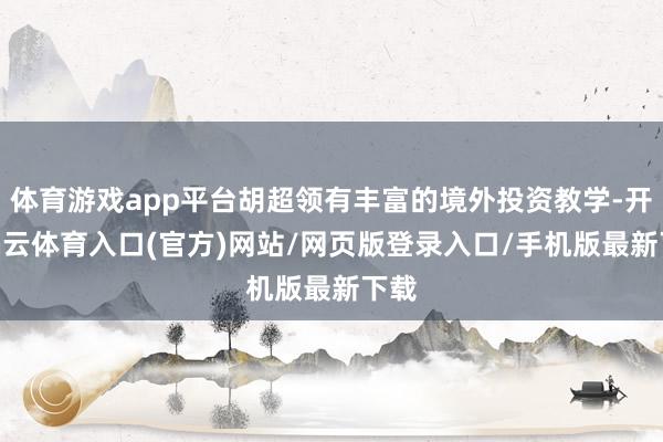 体育游戏app平台胡超领有丰富的境外投资教学-开yun云体育入口(官方)网站/网页版登录入口/手机版最新下载