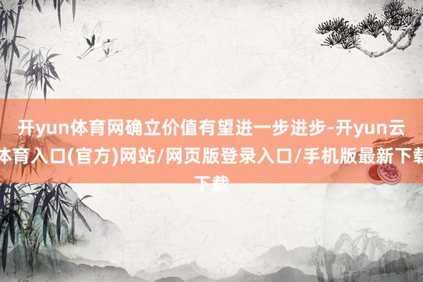 开yun体育网确立价值有望进一步进步-开yun云体育入口(官方)网站/网页版登录入口/手机版最新下载