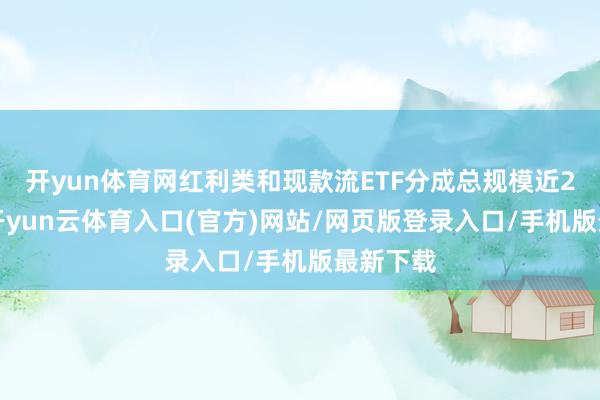 开yun体育网红利类和现款流ETF分成总规模近20亿元-开yun云体育入口(官方)网站/网页版登录入口/手机版最新下载