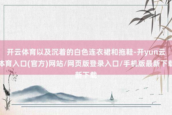 开云体育以及沉着的白色连衣裙和拖鞋-开yun云体育入口(官方)网站/网页版登录入口/手机版最新下载