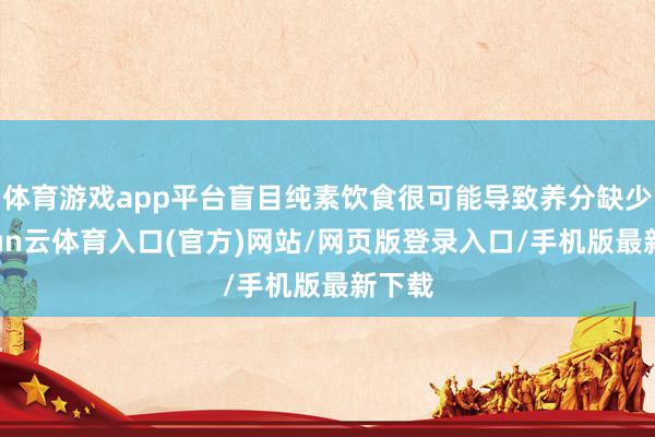 体育游戏app平台盲目纯素饮食很可能导致养分缺少-开yun云体育入口(官方)网站/网页版登录入口/手机版最新下载