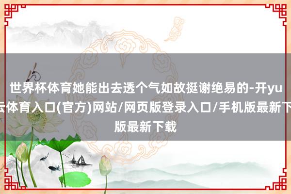 世界杯体育她能出去透个气如故挺谢绝易的-开yun云体育入口(官方)网站/网页版登录入口/手机版最新下载