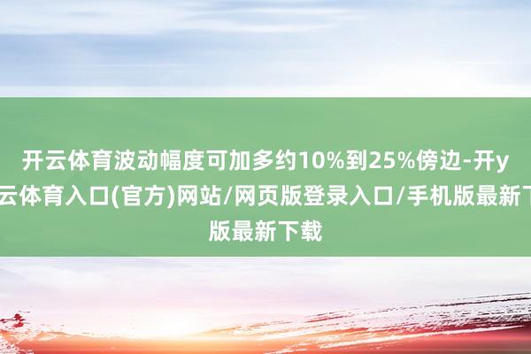 开云体育波动幅度可加多约10%到25%傍边-开yun云体育入口(官方)网站/网页版登录入口/手机版最新下载
