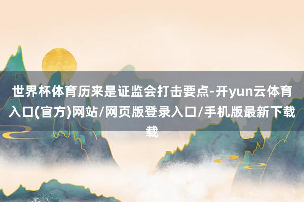 世界杯体育历来是证监会打击要点-开yun云体育入口(官方)网站/网页版登录入口/手机版最新下载
