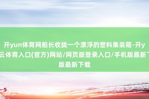 开yun体育网船长收拢一个漂浮的塑料集装箱-开yun云体育入口(官方)网站/网页版登录入口/手机版最新下载