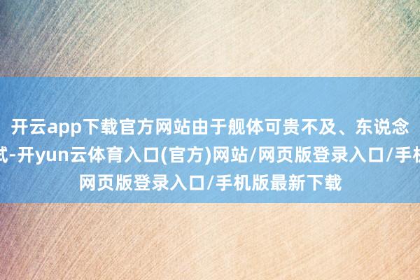 开云app下载官方网站由于舰体可贵不及、东说念主员短缺考试-开yun云体育入口(官方)网站/网页版登录入口/手机版最新下载