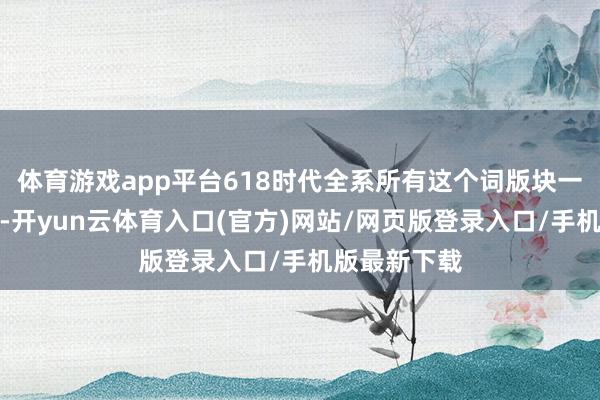 体育游戏app平台618时代全系所有这个词版块一起销售一空-开yun云体育入口(官方)网站/网页版登录入口/手机版最新下载