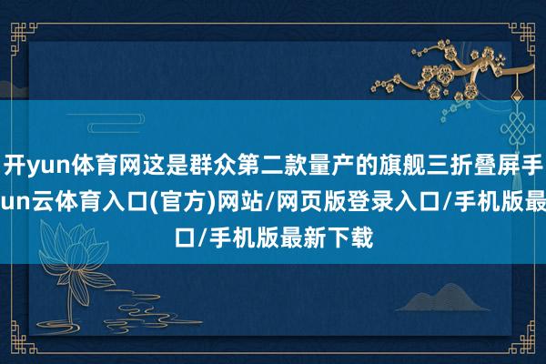 开yun体育网这是群众第二款量产的旗舰三折叠屏手机-开yun云体育入口(官方)网站/网页版登录入口/手机版最新下载