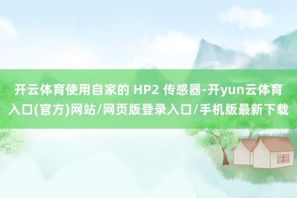 开云体育使用自家的 HP2 传感器-开yun云体育入口(官方)网站/网页版登录入口/手机版最新下载