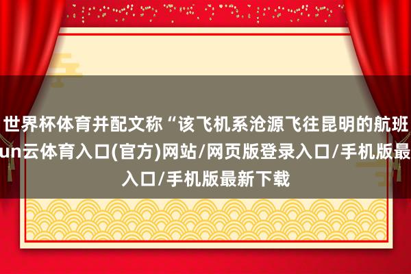 世界杯体育并配文称“该飞机系沧源飞往昆明的航班”-开yun云体育入口(官方)网站/网页版登录入口/手机版最新下载
