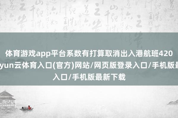 体育游戏app平台系数有打算取消出入港航班420余班-开yun云体育入口(官方)网站/网页版登录入口/手机版最新下载