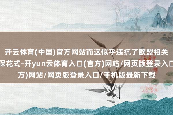 开云体育(中国)官方网站而这似乎违抗了欧盟相关“连体瓶盖”的环保花式-开yun云体育入口(官方)网站/网页版登录入口/手机版最新下载