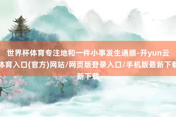 世界杯体育专注地和一件小事发生通顺-开yun云体育入口(官方)网站/网页版登录入口/手机版最新下载