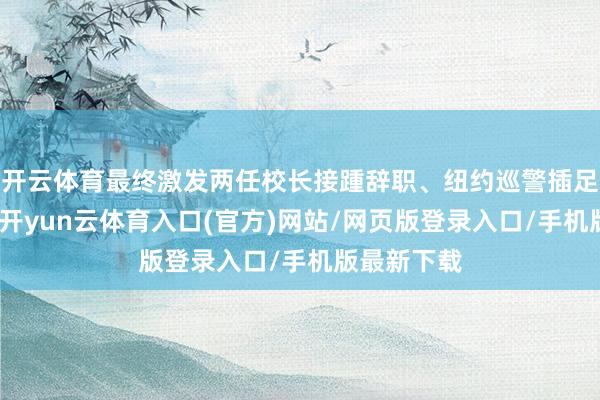 开云体育最终激发两任校长接踵辞职、纽约巡警插足校园清场-开yun云体育入口(官方)网站/网页版登录入口/手机版最新下载
