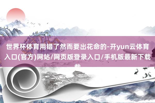 世界杯体育用错了然而要出花命的-开yun云体育入口(官方)网站/网页版登录入口/手机版最新下载