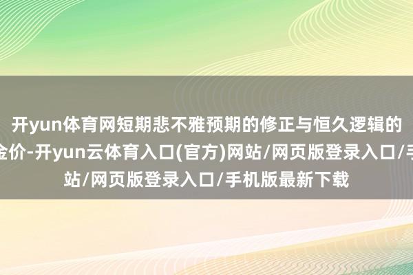 开yun体育网短期悲不雅预期的修正与恒久逻辑的继续有望相沿金价-开yun云体育入口(官方)网站/网页版登录入口/手机版最新下载