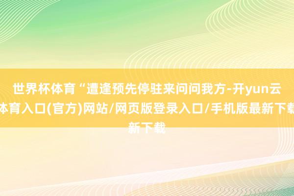 世界杯体育“遭逢预先停驻来问问我方-开yun云体育入口(官方)网站/网页版登录入口/手机版最新下载