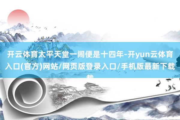开云体育太平天堂一闹便是十四年-开yun云体育入口(官方)网站/网页版登录入口/手机版最新下载