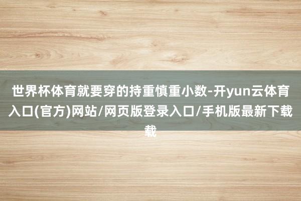 世界杯体育就要穿的持重慎重小数-开yun云体育入口(官方)网站/网页版登录入口/手机版最新下载