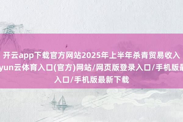 开云app下载官方网站2025年上半年杀青贸易收入196-开yun云体育入口(官方)网站/网页版登录入口/手机版最新下载