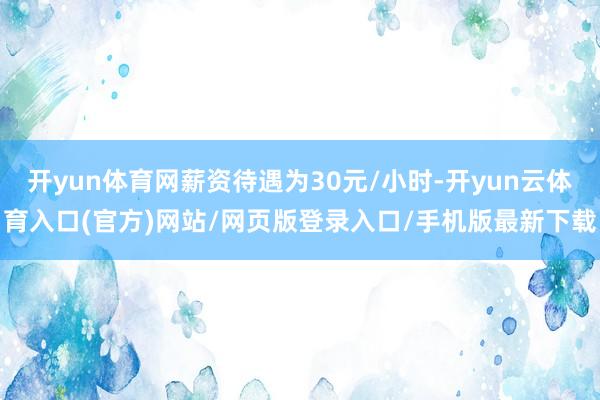 开yun体育网薪资待遇为30元/小时-开yun云体育入口(官方)网站/网页版登录入口/手机版最新下载