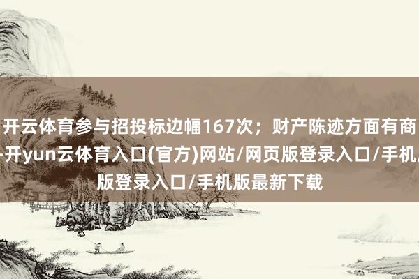 开云体育参与招投标边幅167次；财产陈迹方面有商标信息9条-开yun云体育入口(官方)网站/网页版登录入口/手机版最新下载