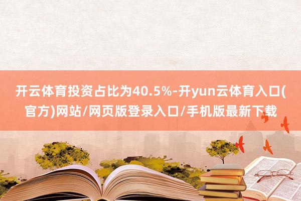 开云体育投资占比为40.5%-开yun云体育入口(官方)网站/网页版登录入口/手机版最新下载
