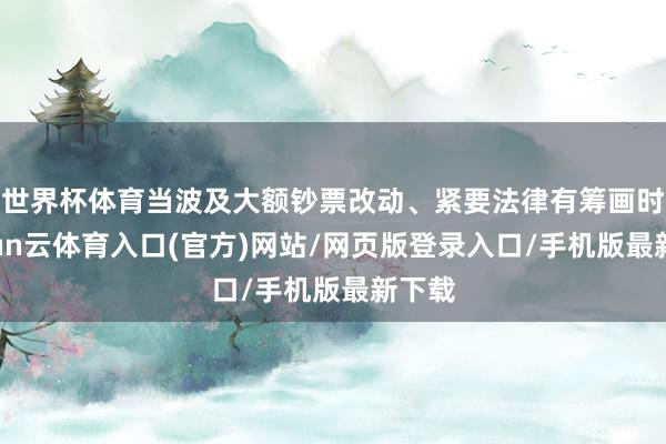 世界杯体育当波及大额钞票改动、紧要法律有筹画时-开yun云体育入口(官方)网站/网页版登录入口/手机版最新下载