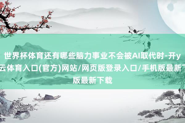 世界杯体育还有哪些脑力事业不会被AI取代时-开yun云体育入口(官方)网站/网页版登录入口/手机版最新下载