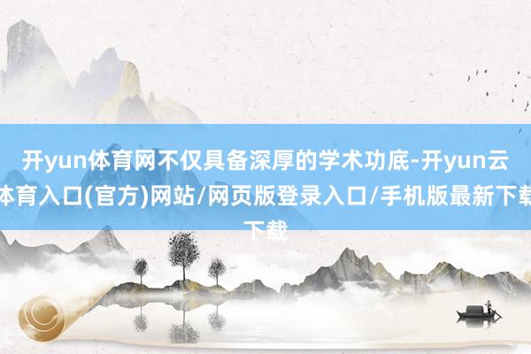 开yun体育网不仅具备深厚的学术功底-开yun云体育入口(官方)网站/网页版登录入口/手机版最新下载