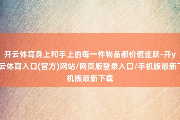 开云体育身上和手上的每一件物品都价值雀跃-开yun云体育入口(官方)网站/网页版登录入口/手机版最新下载