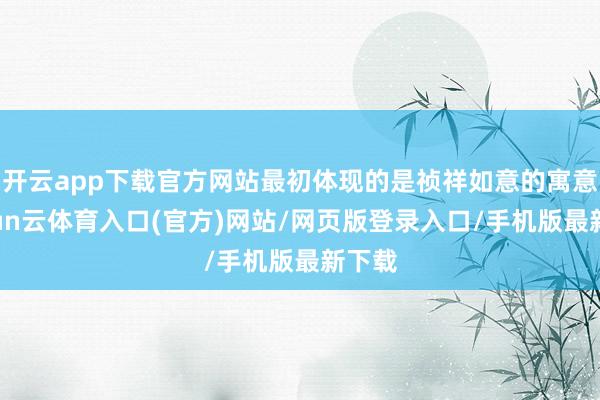 开云app下载官方网站最初体现的是祯祥如意的寓意-开yun云体育入口(官方)网站/网页版登录入口/手机版最新下载