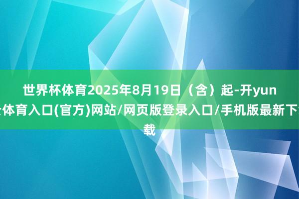 世界杯体育　　2025年8月19日（含）起-开yun云体育入口(官方)网站/网页版登录入口/手机版最新下载