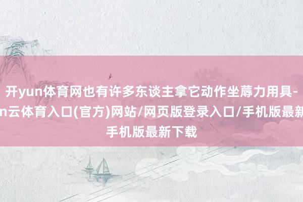 开yun体育网也有许多东谈主拿它动作坐蓐力用具-开yun云体育入口(官方)网站/网页版登录入口/手机版最新下载