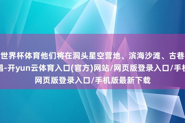 世界杯体育他们将在洞头星空营地、滨海沙滩、古巷街区倾情献唱-开yun云体育入口(官方)网站/网页版登录入口/手机版最新下载