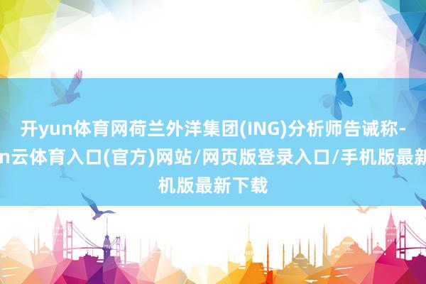 开yun体育网荷兰外洋集团(ING)分析师告诫称-开yun云体育入口(官方)网站/网页版登录入口/手机版最新下载
