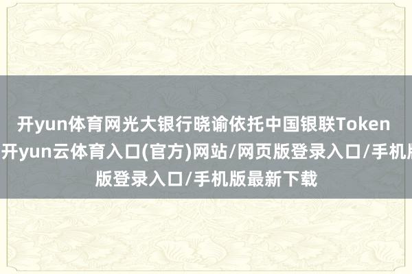 开yun体育网光大银行晓谕依托中国银联Token Plan平台-开yun云体育入口(官方)网站/网页版登录入口/手机版最新下载