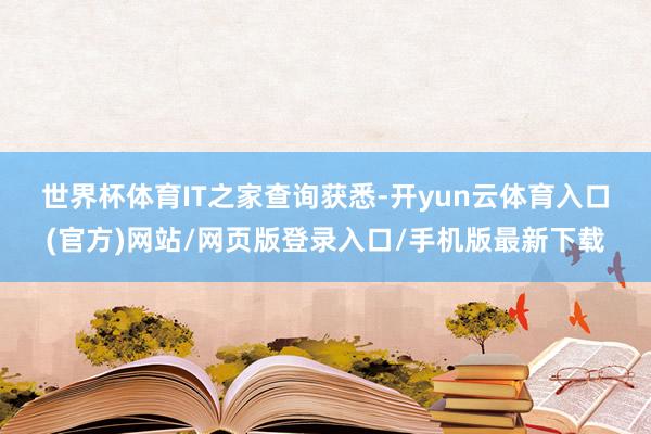 世界杯体育　　IT之家查询获悉-开yun云体育入口(官方)网站/网页版登录入口/手机版最新下载