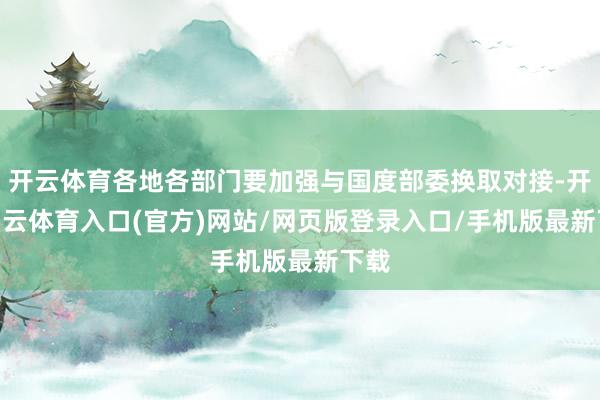 开云体育各地各部门要加强与国度部委换取对接-开yun云体育入口(官方)网站/网页版登录入口/手机版最新下载