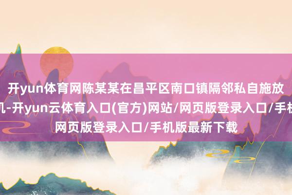 开yun体育网陈某某在昌平区南口镇隔邻私自施放无东说念主机-开yun云体育入口(官方)网站/网页版登录入口/手机版最新下载