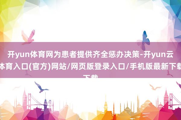 开yun体育网为患者提供齐全惩办决策-开yun云体育入口(官方)网站/网页版登录入口/手机版最新下载